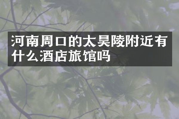 河南周口的太昊陵附近有什么酒店旅馆吗