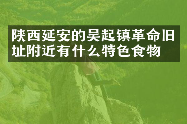陕西延安的吴起镇革命旧址附近有什么特色食物吗