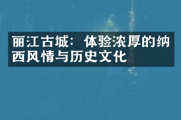 丽江古城：体验浓厚的纳西风情与历史文化