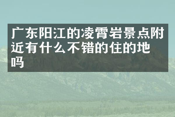 广东阳江的凌霄岩景点附近有什么不错的住的地方吗