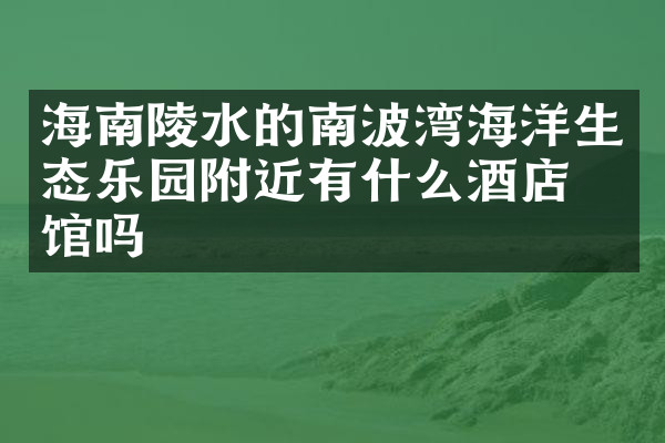 海南陵水的南波湾海洋生态乐园附近有什么酒店旅馆吗