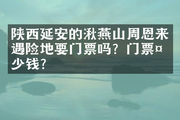 陕西延安的湫燕山周恩来遇险地要门票吗？门票多少钱？