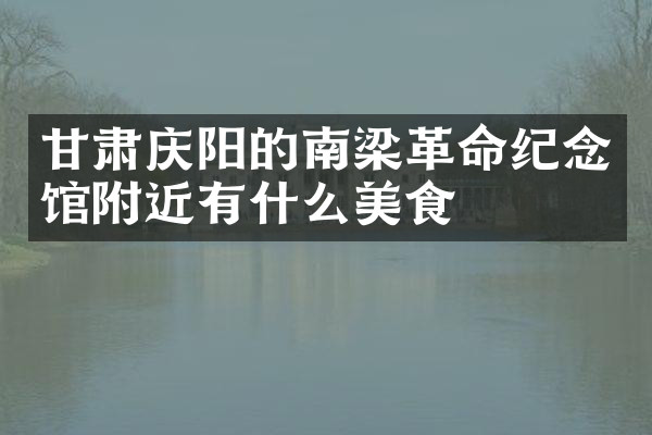 甘肃庆阳的南梁革命纪念馆附近有什么美食