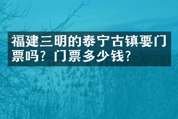 福建三明的泰宁古镇要门票吗？门票多少钱？