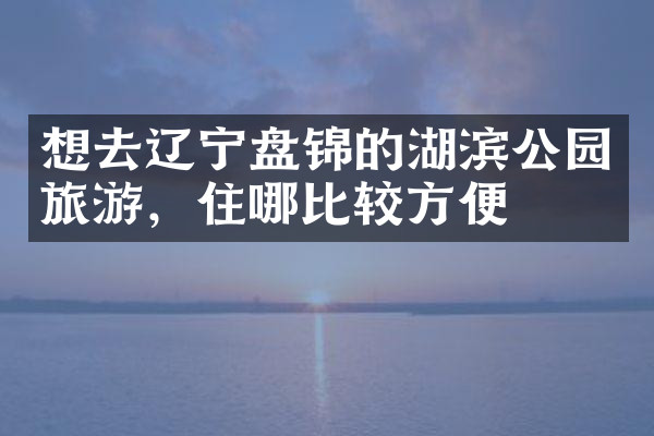 想去辽宁盘锦的湖滨公园旅游，住哪比较方便