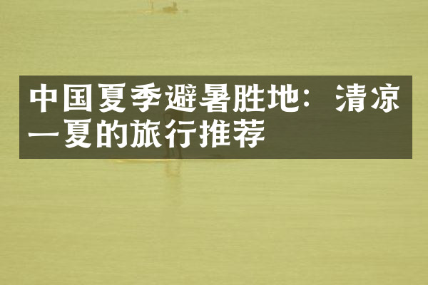 中国夏季避暑胜地：清凉一夏的旅行推荐