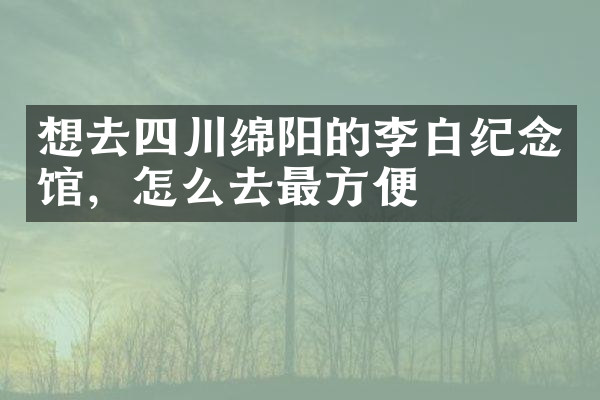 想去四川绵阳的李白纪念馆，怎么去最方便