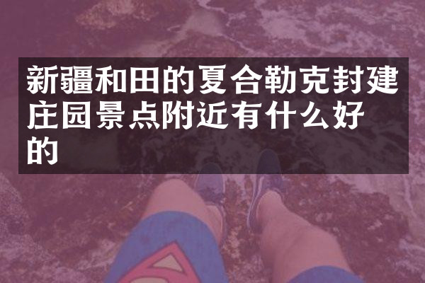 新疆和田的夏合勒克封建庄园景点附近有什么好吃的