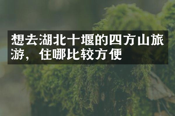 想去湖北十堰的四方山旅游，住哪比较方便