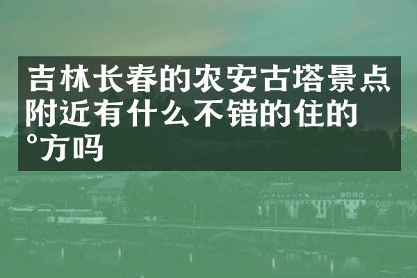 吉林长春的农安古塔景点附近有什么不错的住的地方吗