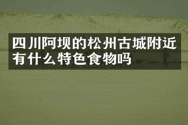四川阿坝的松州古城附近有什么特色食物吗