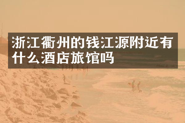 浙江衢州的钱江源附近有什么酒店旅馆吗