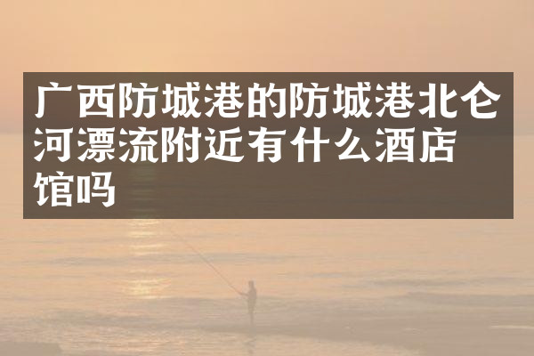 广西防城港的防城港北仑河漂流附近有什么酒店旅馆吗