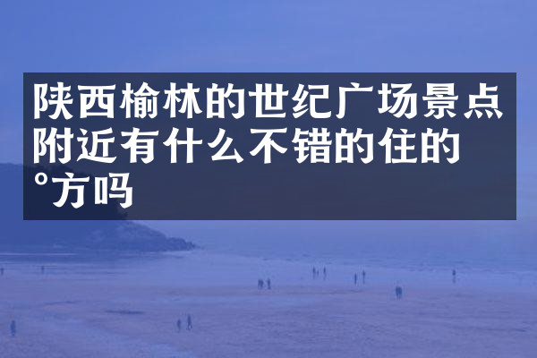陕西榆林的世纪广场景点附近有什么不错的住的地方吗