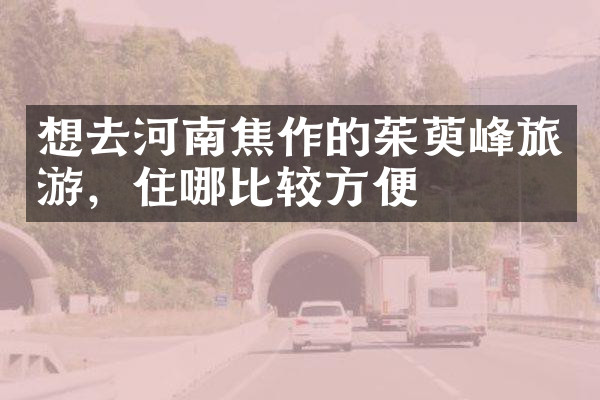 想去河南焦作的茱萸峰旅游，住哪比较方便