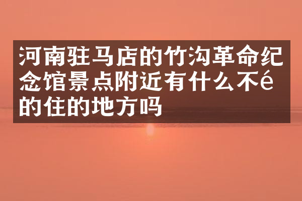 河南驻马店的竹沟革命纪念馆景点附近有什么不错的住的地方吗