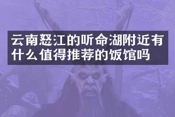 云南怒江的听命湖附近有什么值得推荐的饭馆吗