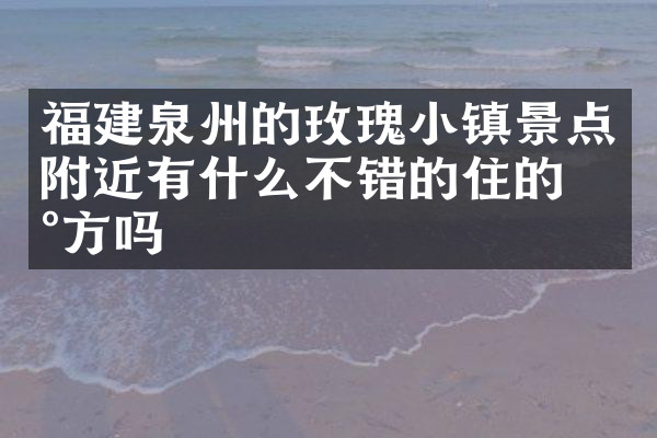 福建泉州的玫瑰小镇景点附近有什么不错的住的地方吗
