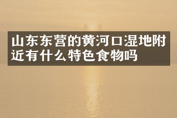 山东东营的黄河口湿地附近有什么特色食物吗