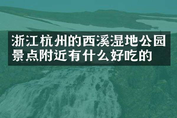 浙江杭州的西溪湿地公园景点附近有什么好吃的