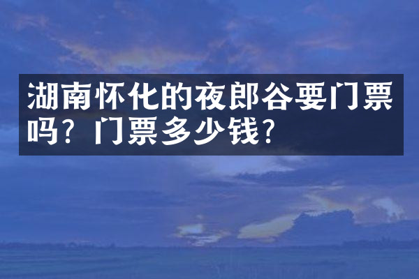 湖南怀化的夜郎谷要门票吗？门票多少钱？