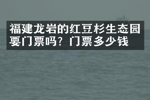 福建龙岩的红豆杉生态园要门票吗？门票多少钱？
