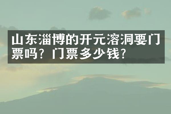 山东淄博的开元溶洞要门票吗？门票多少钱？