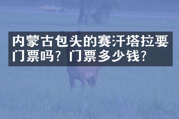 内蒙古包头的赛汗塔拉要门票吗？门票多少钱？