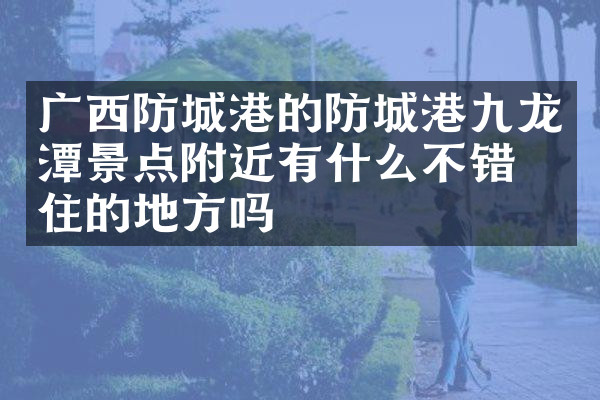 广西防城港的防城港九龙潭景点附近有什么不错的住的地方吗