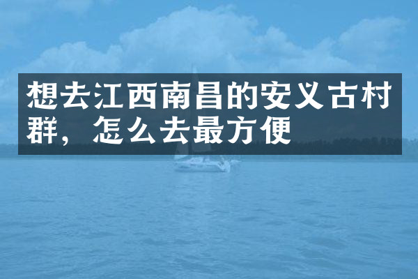 想去江西南昌的安义古村群，怎么去最方便