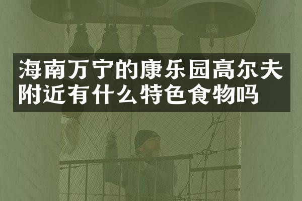 海南万宁的康乐园高尔夫附近有什么特色食物吗