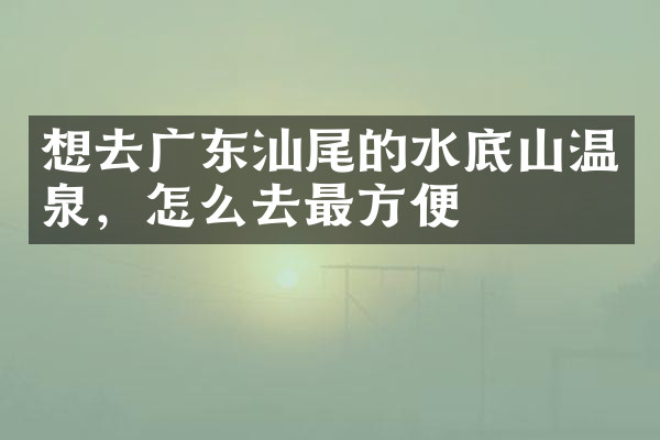 想去广东汕尾的水底山温泉，怎么去最方便