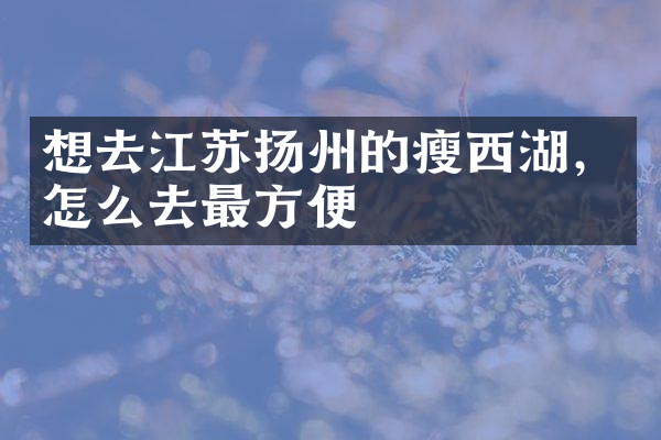 想去江苏扬州的瘦西湖，怎么去最方便