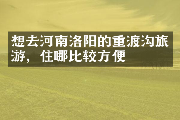 想去河南洛阳的重渡沟旅游，住哪比较方便
