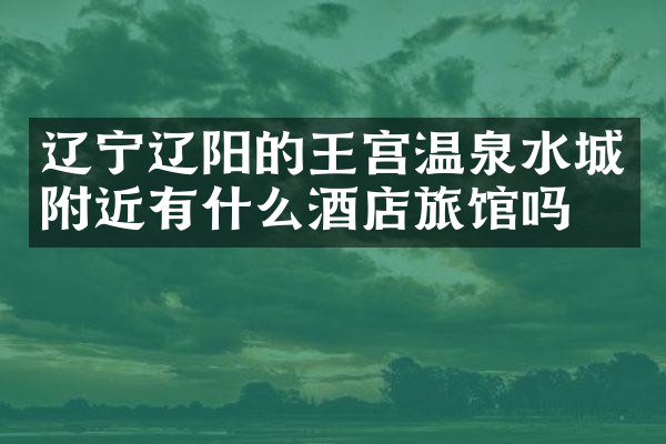 辽宁辽阳的王宫温泉水城附近有什么酒店旅馆吗