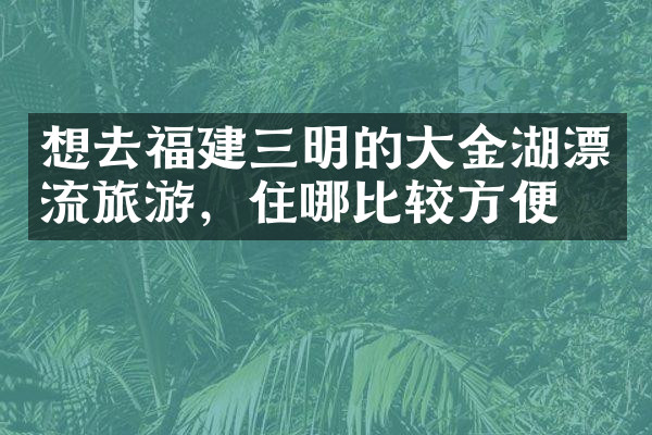 想去福建三明的大金湖漂流旅游，住哪比较方便