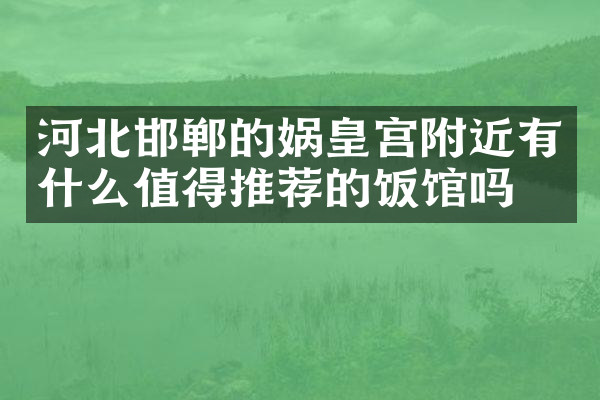 河北邯郸的娲皇宫附近有什么值得推荐的饭馆吗