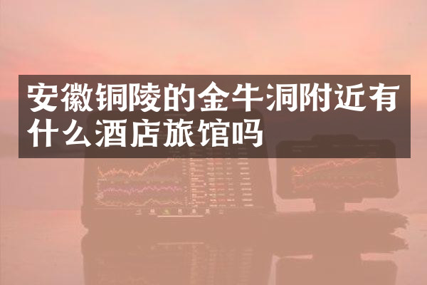 安徽铜陵的金牛洞附近有什么酒店旅馆吗