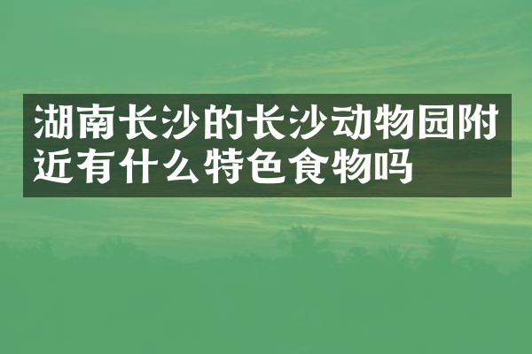 湖南长沙的长沙动物园附近有什么特色食物吗