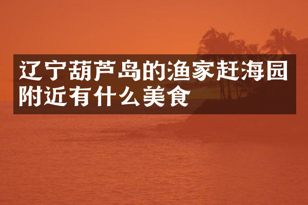 辽宁葫芦岛的渔家赶海园附近有什么美食