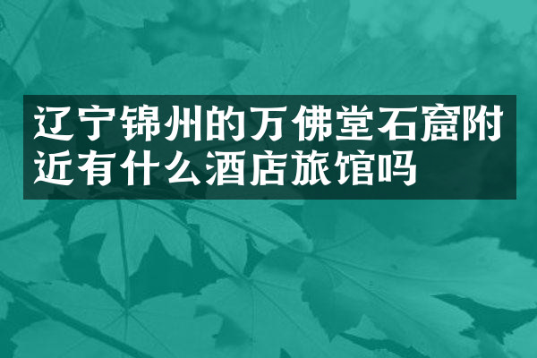 辽宁锦州的万佛堂石窟附近有什么酒店旅馆吗