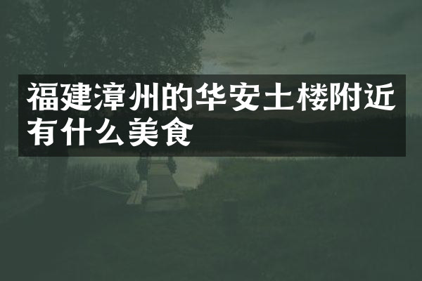 福建漳州的华安土楼附近有什么美食