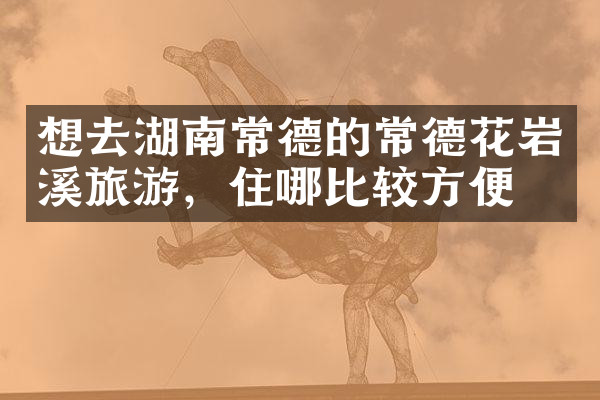 想去湖南常德的常德花岩溪旅游，住哪比较方便