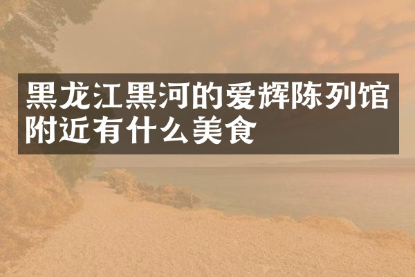 黑龙江黑河的爱辉陈列馆附近有什么美食