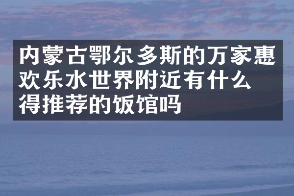 内蒙古鄂尔多斯的万家惠欢乐水世界附近有什么值得推荐的饭馆吗