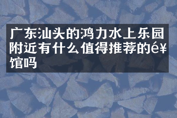 广东汕头的鸿力水上乐园附近有什么值得推荐的饭馆吗