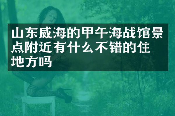 山东威海的甲午海战馆景点附近有什么不错的住的地方吗