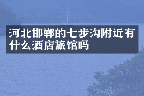 河北邯郸的七步沟附近有什么酒店旅馆吗
