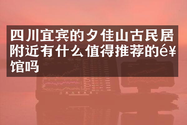 四川宜宾的夕佳山古民居附近有什么值得推荐的饭馆吗