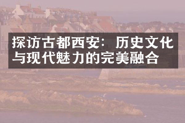 探访古都西安：历史文化与现代魅力的完美融合